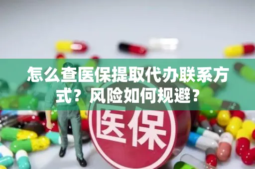 怎么查医保提取代办联系方式？风险如何规避？